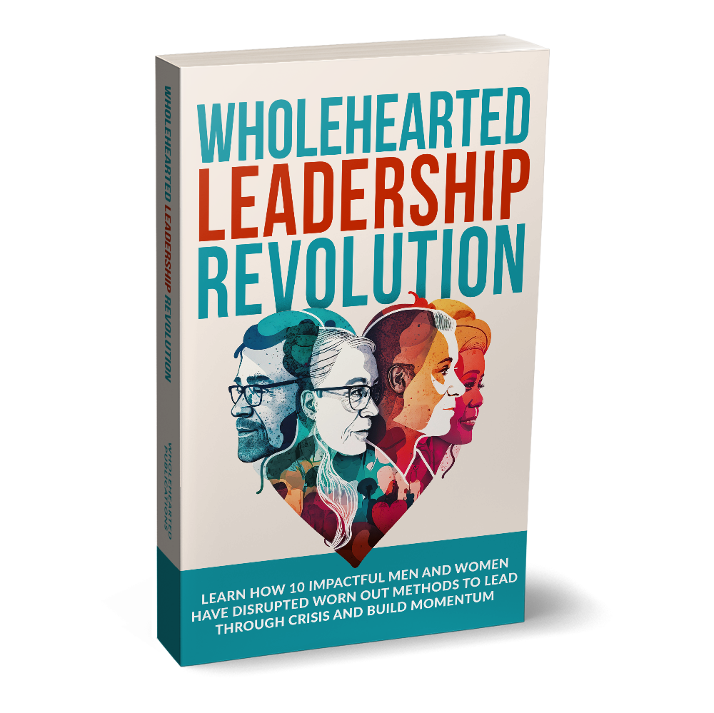 Wholehearted Leadership Revolution book cover: Learn how 10 impactful men and women have disrupted worn out methods to lead through crisis and build momentum